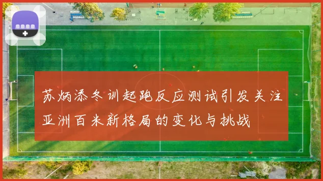 苏炳添冬训起跑反应测试引发关注亚洲百米新格局的变化与挑战