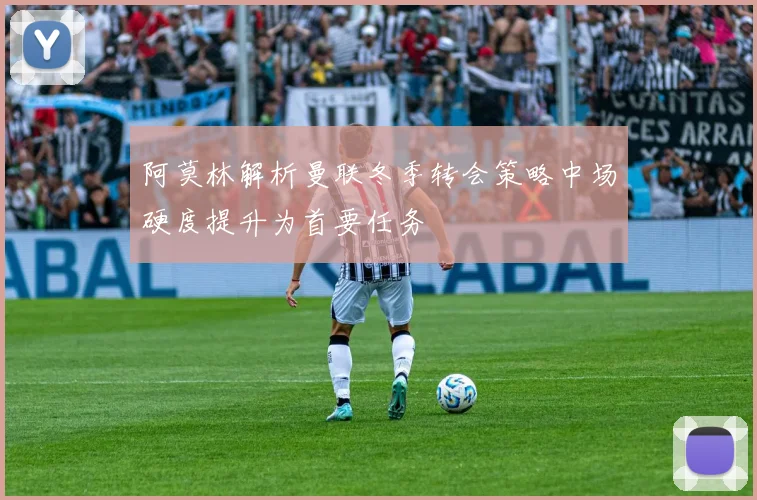 阿莫林解析曼联冬季转会策略中场硬度提升为首要任务