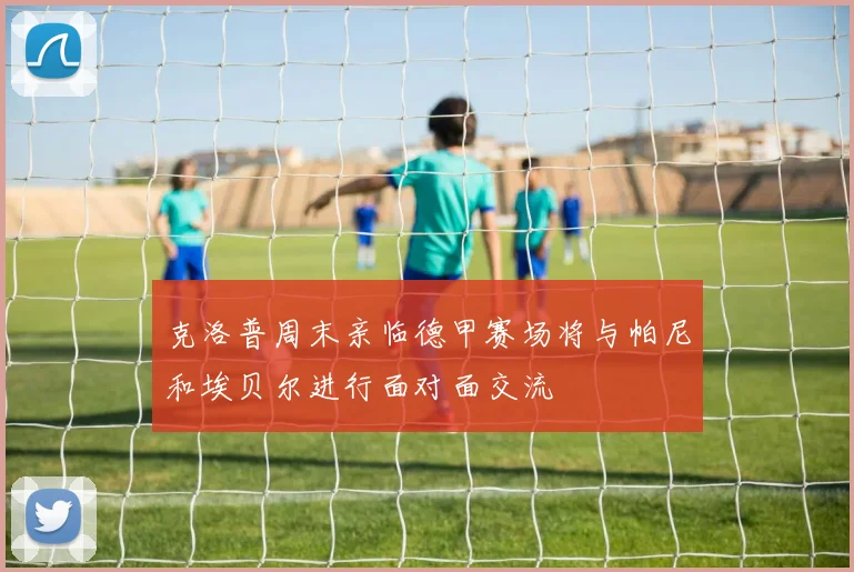 克洛普周末亲临德甲赛场将与帕尼和埃贝尔进行面对面交流