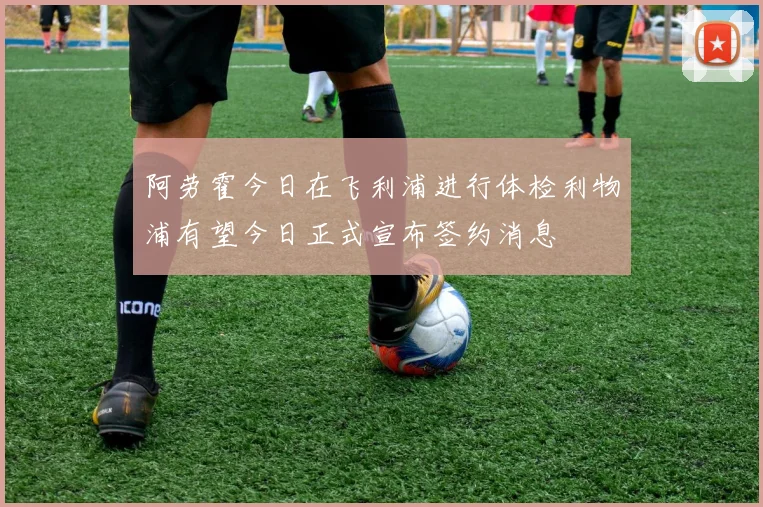 阿劳霍今日在飞利浦进行体检利物浦有望今日正式宣布签约消息