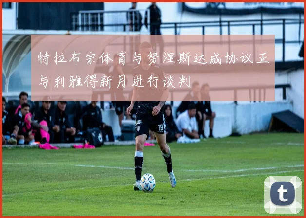 特拉布宗体育与努涅斯达成协议正与利雅得新月进行谈判
